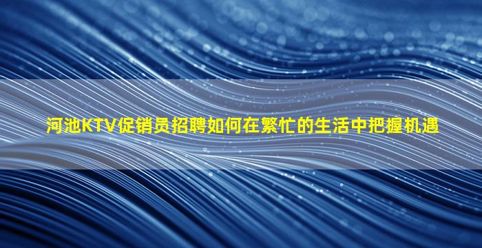 河池KTV促销员招聘如何在繁忙的生活中把握机遇