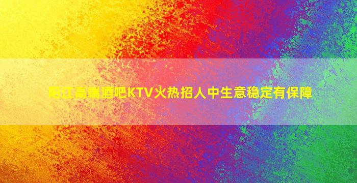 阳江高端酒吧KTV火热招人中生意稳定有保障